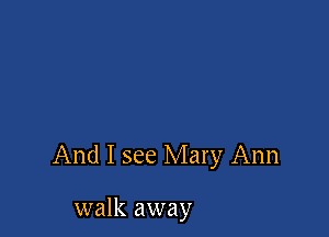 And I see Mary Ann

walk away