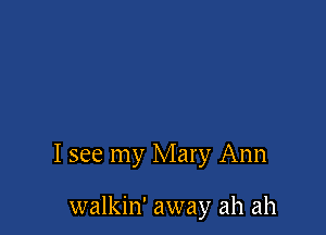 I see my Mary Ann

walkin' away ah ah