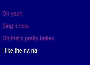 I like the na na