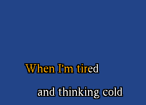 When I'm tired

and thinking cold