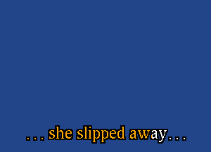 ... she slipped away. ..