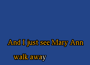 And I just see Mary Ann

walk away
