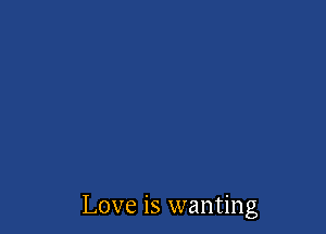 Love is wanting