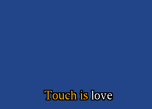 Touch is love