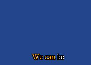 We can be