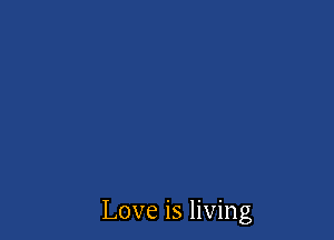 Love is living