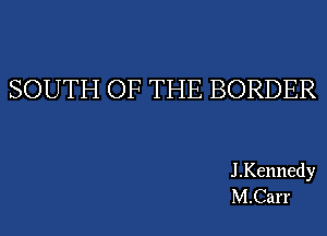 SOUTH OF THE BORDER

J .Kennedy
M.Carr