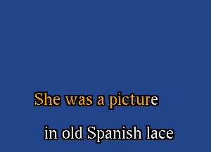 She was a picture

in old Spanish lace