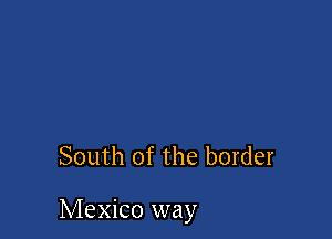 South of the border

Mexico way