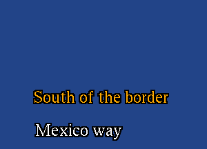 South of the border

Mexico way