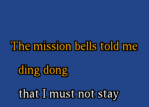 The mission bells told me

ding dong

that I must not stay