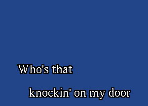 Who's that

knockin' on my door