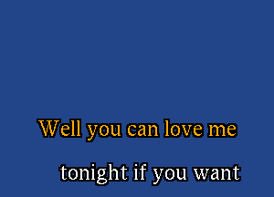 Well you can love me

tonight if you want