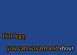 Hot legs,

you can scream and shout