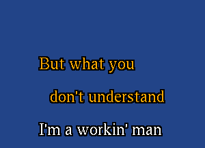 But what you

don't understand

I'm a workin' man