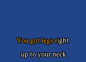 You got legs right

up to your neck