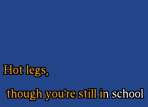 Hot legs,

though you're still in school