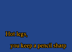 Hot legs,

you keep a pencil sharp