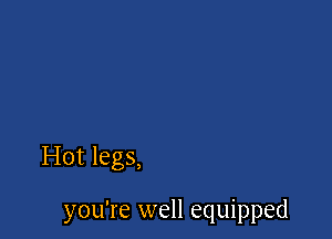 Hot legs,

you're well equipped