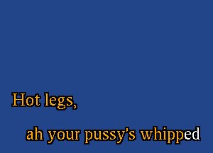 Hot legs,

ah your pussy's whipped
