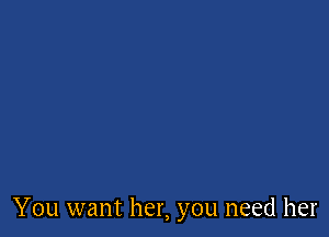 You want her, you need her
