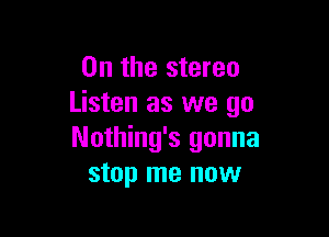 0n the stereo
Listen as we go

Nothing's gonna
stop me now