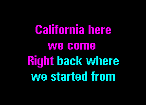 California here
we come

Right back where
we started from