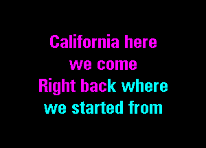 California here
we come

Right back where
we started from