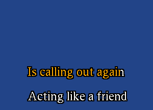 Is calling out again

Acting like a friend