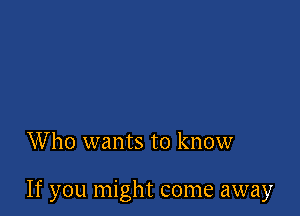 Who wants to know

If you might come away