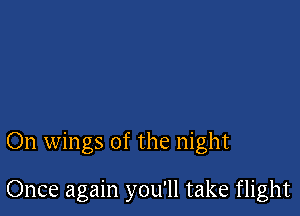 On wings of the night

Once again you'll take flight