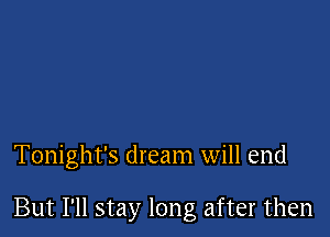 Tonight's dream will end

But I'll stay long after then