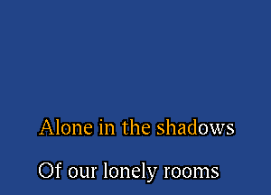 Alone in the shadows

Of our lonely rooms