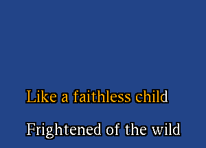 Like a faithless child

Frightened of the wild