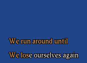We run around until

We lose ourselves again