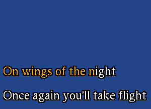 On wings of the night

Once again you'll take flight