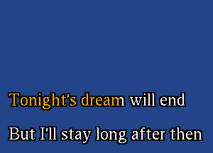 Tonight's dream will end

But I'll stay long after then