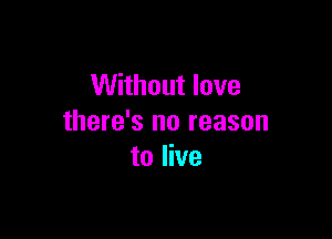 Without love

there's no reason
to live