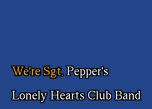 We're Sgt. Pepper's

Lonely Hearts Club Band
