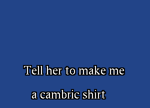 Tell her to make me

a cambric shirt