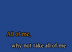 All of me,

why not take all of me