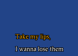 Take my lips,

I wanna lose them