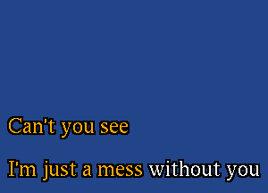 Can't you see

I'm just a mess without you