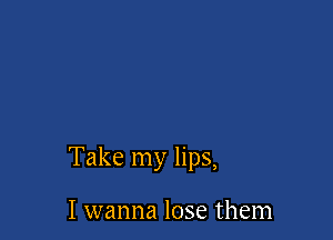 Take my lips,

I wanna lose them