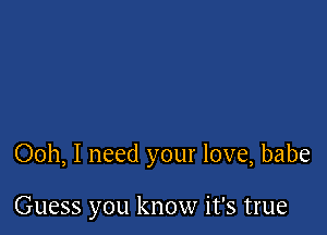 Ooh, I need your love, babe

Guess you know it's true