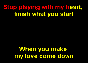 Stop playing with my heart,
finish what you start

When you make
my love come down