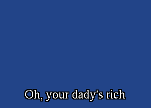 Oh, your dady's rich