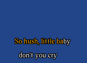 So hush, little baby

don't you cry