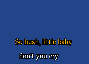 So hush, little baby

don't you cry