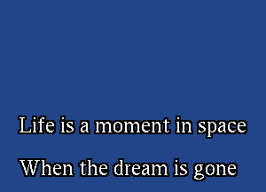 Life is a moment in space

When the dream is gone